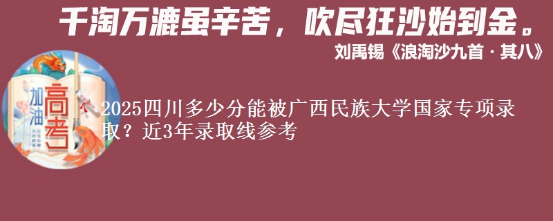 2025四川多少分能被广西民族大学国家专项录取？近3年录取线参考