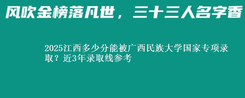 2025江西多少分能被广西民族大学国家专项录取？近3年录取线参考