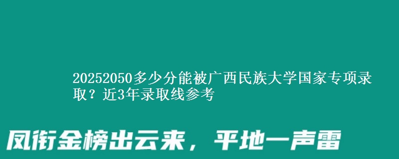 20252050多少分能被广西民族大学国家专项录取？近3年录取线参考