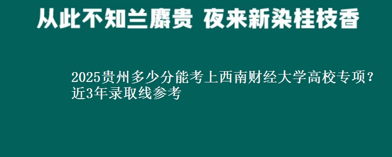2025贵州多少分能考上西南财经大学高校专项？近3年录取线参考
