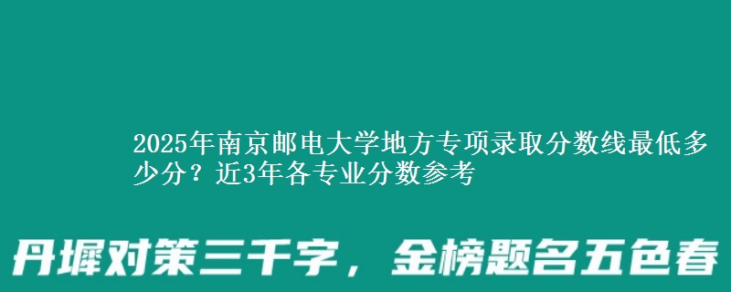 2025年南京邮电大学地方专项录取分数线最低多少分？近3年各专业分数参考