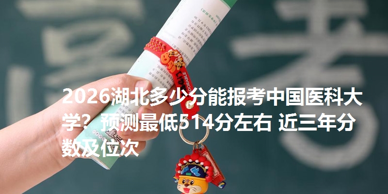 2025湖北多少分能报考中国医科大学?预测最低514分左右 近三年分数及位次