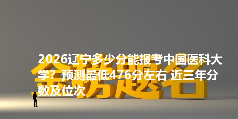 2025辽宁多少分能报考中国医科大学?预测最低476分左右 近三年分数及位次