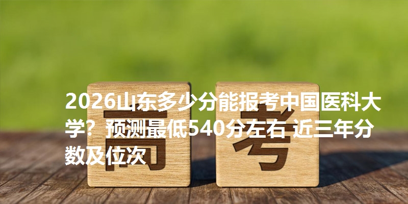 2025山东多少分能报考中国医科大学?预测最低540分左右 近三年分数及位次