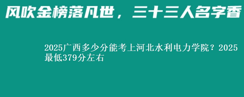 2025广西多少分能考上河北水利电力学院?2025最低379分左右