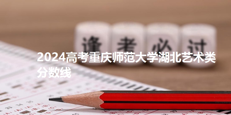 2024高考重庆师范大学湖北艺术类分数线