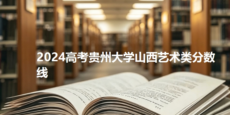 2024高考贵州大学山西艺术类分数线