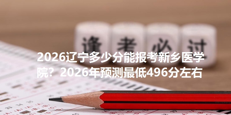 2025辽宁多少分能报考新乡医学院?2025年预测最低496分左右