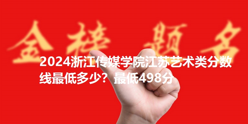2024浙江传媒学院江苏艺术类分数线最低多少?最低498分