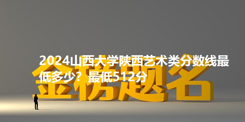 2024山西大学陕西艺术类分数线最低多少?最低512分