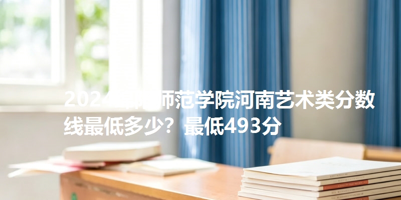 2024绵阳师范学院河南艺术类分数线最低多少?最低493分
