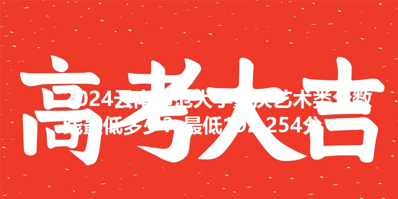 2024云南师范大学重庆艺术类分数线最低多少?最低192.254分