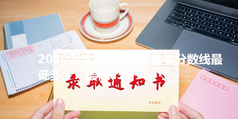 2024西华大学云南艺术类分数线最低多少?最低63分