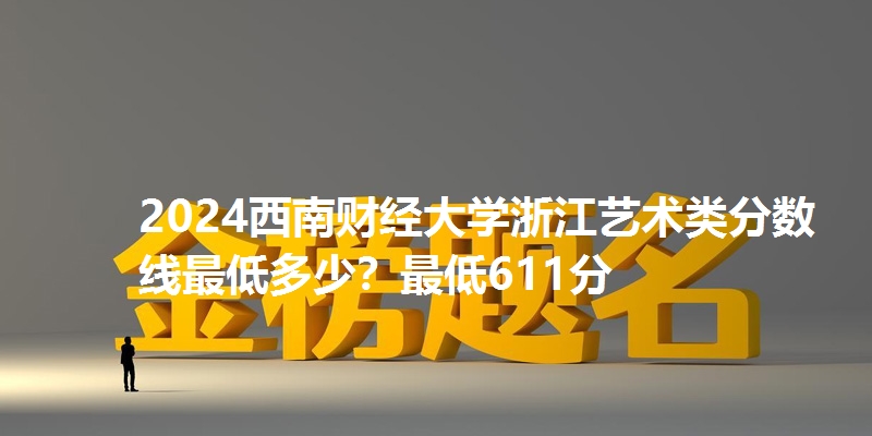 2024西南财经大学浙江艺术类分数线最低多少？最低611分