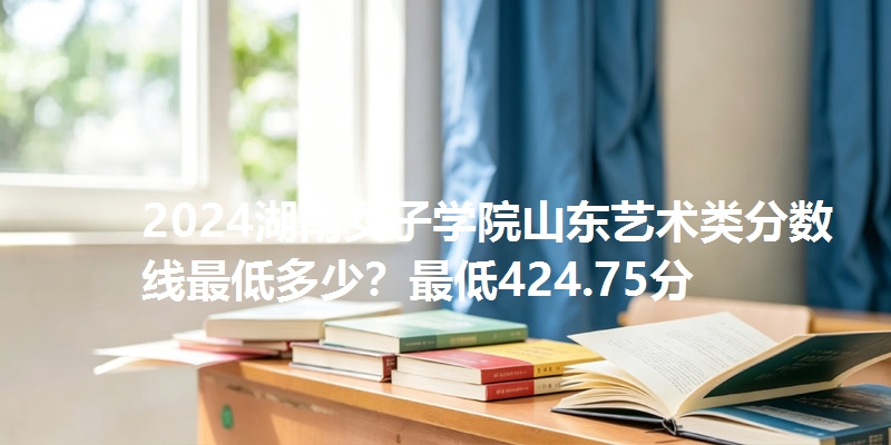 2024湖南女子学院山东艺术类分数线最低多少?最低424.75分
