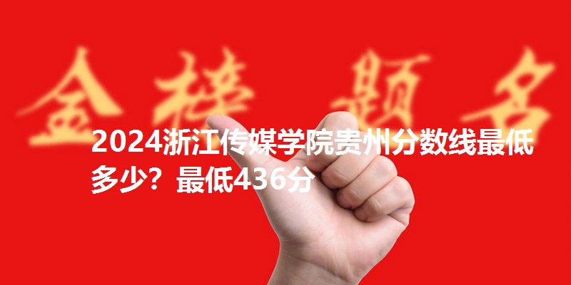 2024浙江传媒学院贵州分数线最低多少?最低436分