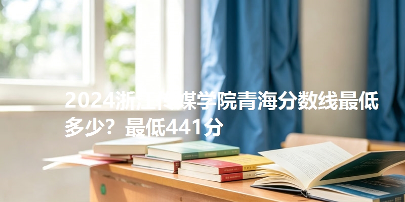 2024浙江传媒学院青海分数线最低多少？最低441分