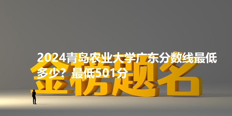 2024青岛农业大学广东分数线最低多少?最低501分