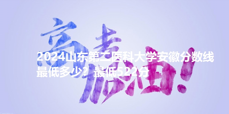 2024山东第二医科大学安徽分数线最低多少?最低522分