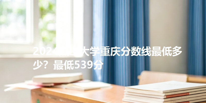 2024燕山大学重庆分数线最低多少?最低539分
