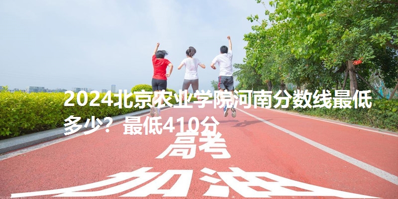 2024北京农业学院河南分数线最低多少?最低410分