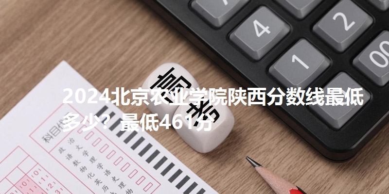 2024北京农业学院陕西分数线最低多少?最低461分