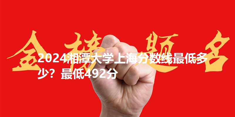 2024湘潭大学上海分数线最低多少?最低492分
