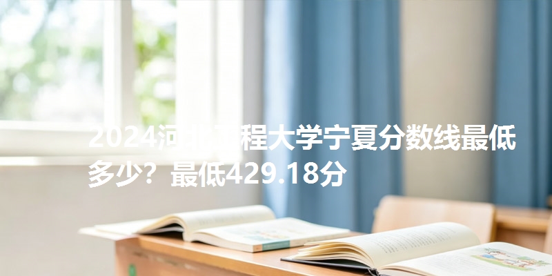 2024河北工程大学宁夏分数线最低多少?最低429.18分