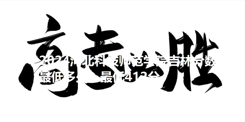 2024河北科技师范学院吉林分数线最低多少?最低412分