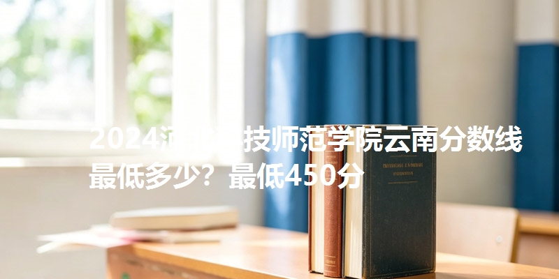 2024河北科技师范学院云南分数线最低多少?最低450分