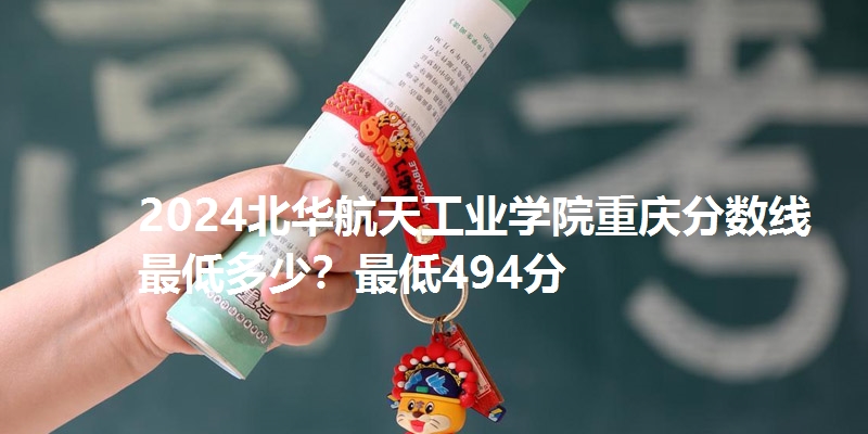 2024北华航天工业学院重庆分数线最低多少?最低494分