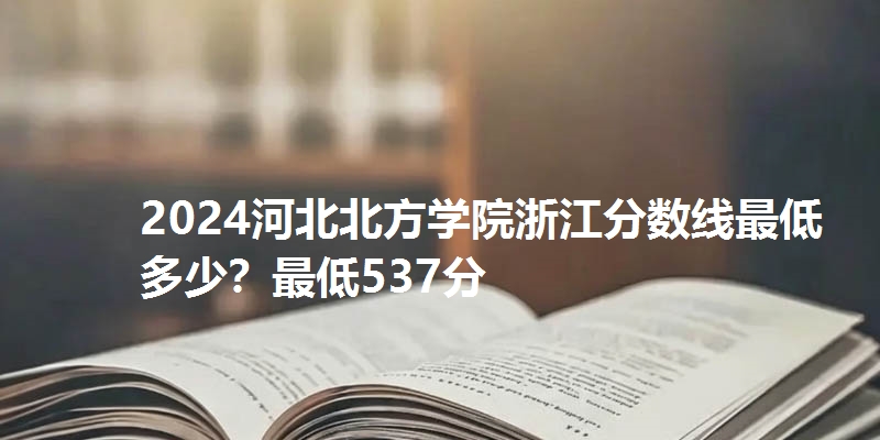 2024河北北方学院浙江分数线最低多少?最低537分