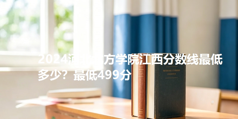 2024河北北方学院江西分数线最低多少?最低499分