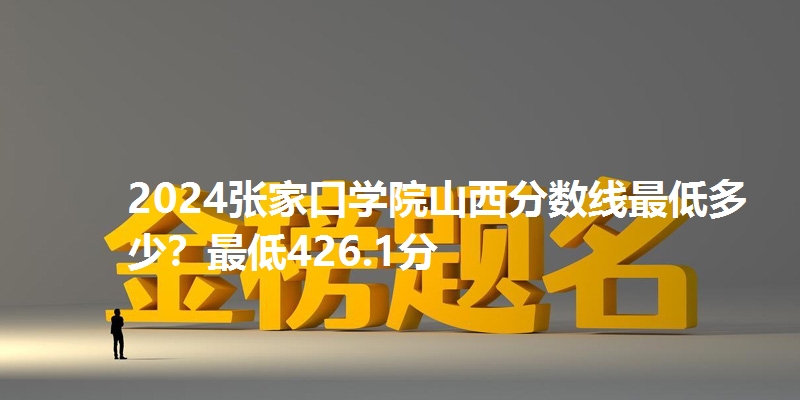 2024张家口学院山西分数线最低多少?最低426.1分