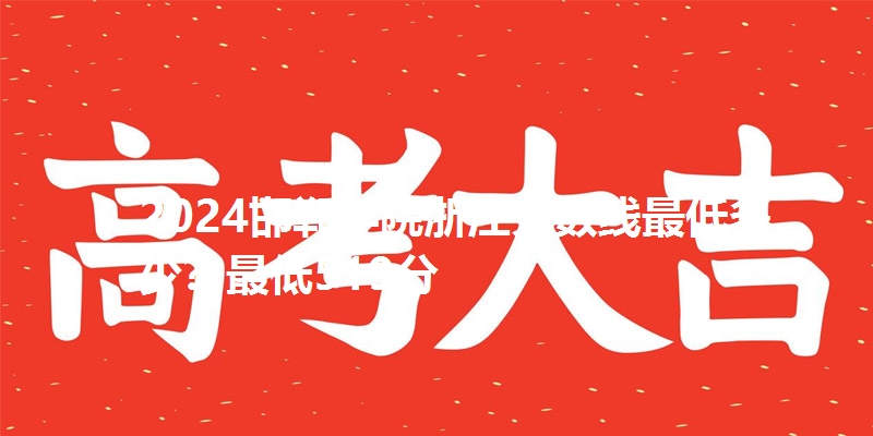 2024邯郸学院浙江分数线最低多少?最低519分