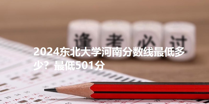 2024东北大学河南分数线最低多少?最低501分