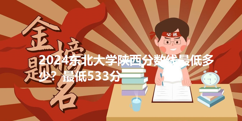2024东北大学陕西分数线最低多少?最低533分