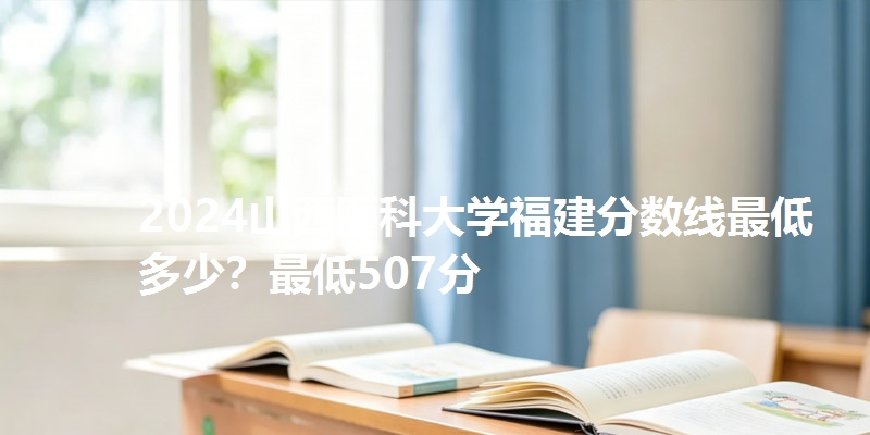 2024山西医科大学福建分数线最低多少?最低507分