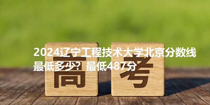 2024辽宁工程技术大学北京分数线最低多少?最低487分