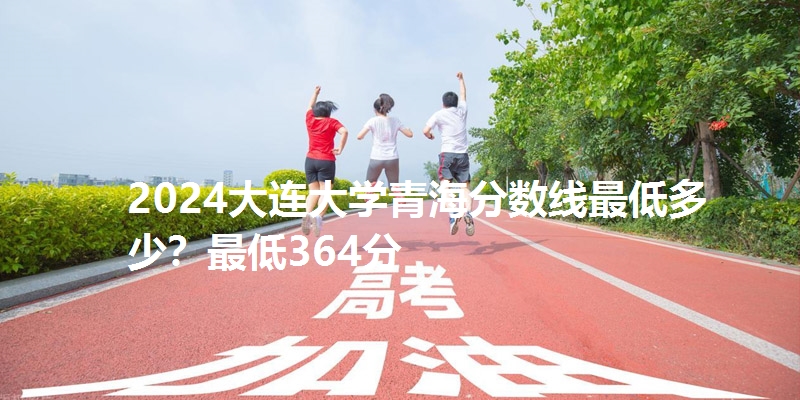 2024大连大学青海分数线最低多少?最低364分