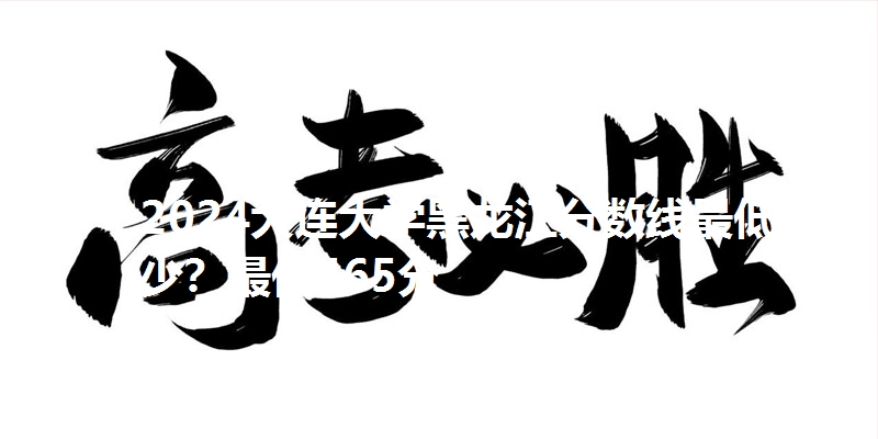 2024大连大学黑龙江分数线最低多少?最低465分