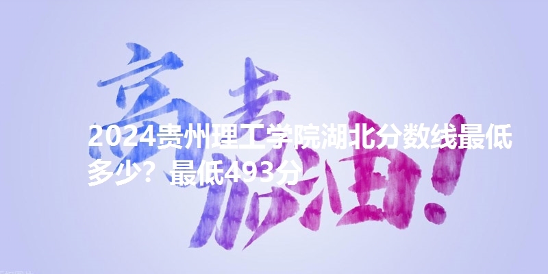 2024贵州理工学院湖北分数线最低多少?最低493分