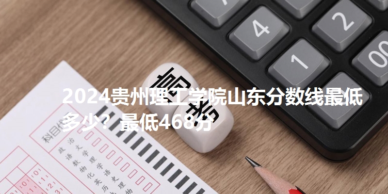 2024贵州理工学院山东分数线最低多少?最低468分