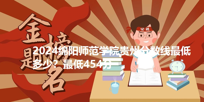 2024绵阳师范学院贵州分数线最低多少?最低454分