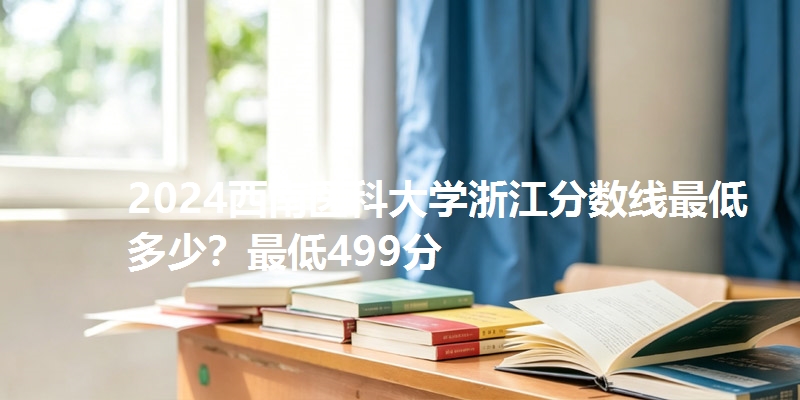 2024西南医科大学浙江分数线最低多少?最低499分