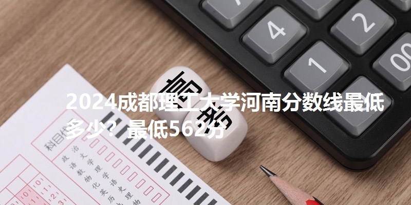 2024成都理工大学河南分数线最低多少?最低562分