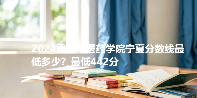 2024重庆中医药学院宁夏分数线最低多少?最低442分