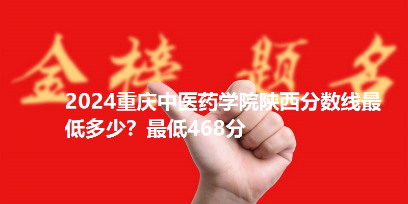 2024重庆中医药学院陕西分数线最低多少?最低468分