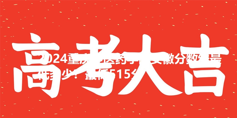 2024重庆中医药学院安徽分数线最低多少？最低515分