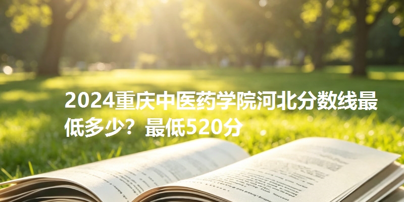 2024重庆中医药学院河北分数线最低多少?最低520分